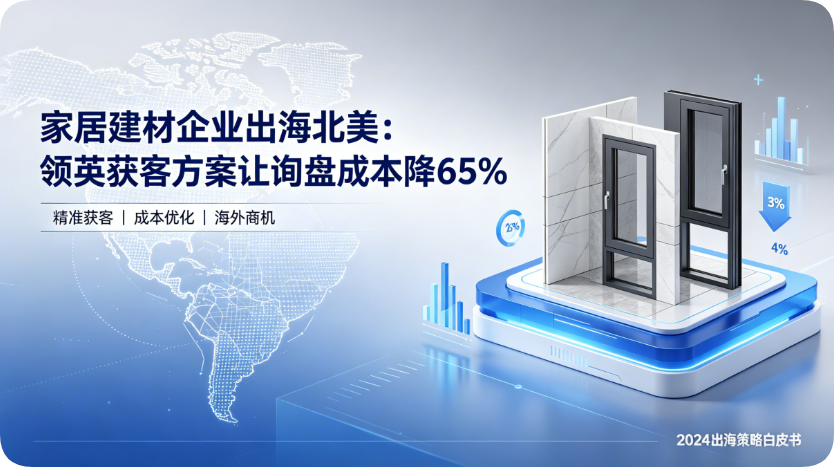 家居建材企业出海北美｜这套领英获客方案让询盘成本降65%