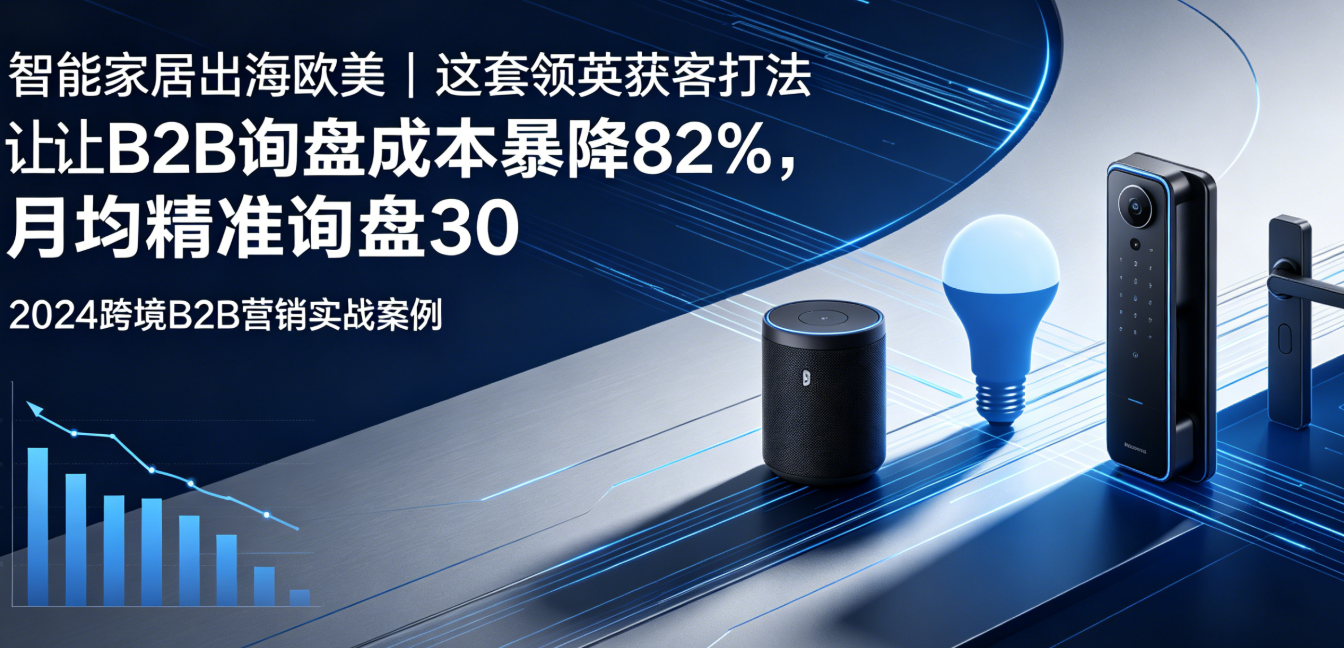 智能家居出海欧美｜这套领英获客打法让B2B询盘成本暴降82%，月均精准询盘30