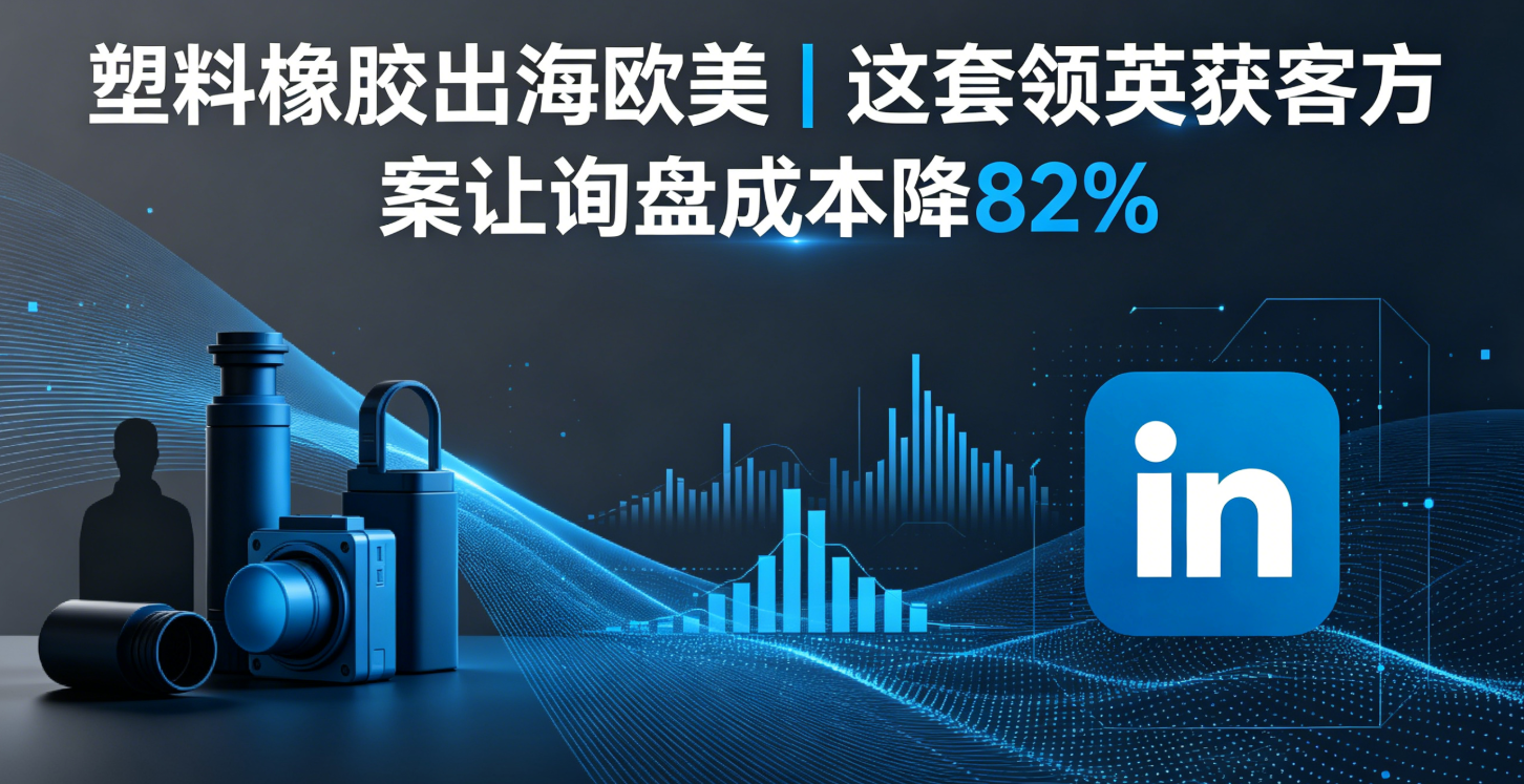 塑料橡胶出海欧美｜这套领英获客方案让询盘成本降82%
