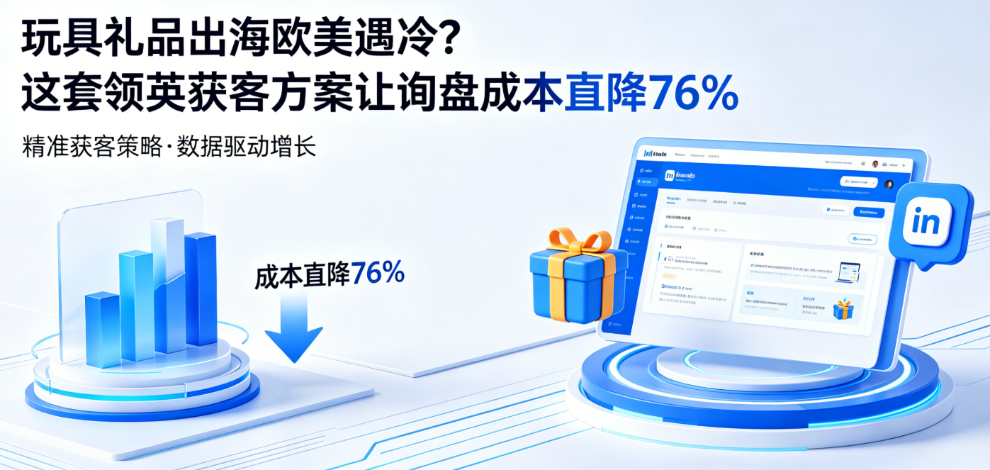 玩具礼品出海欧美遇冷？这套领英获客方案让询盘成本直降76%