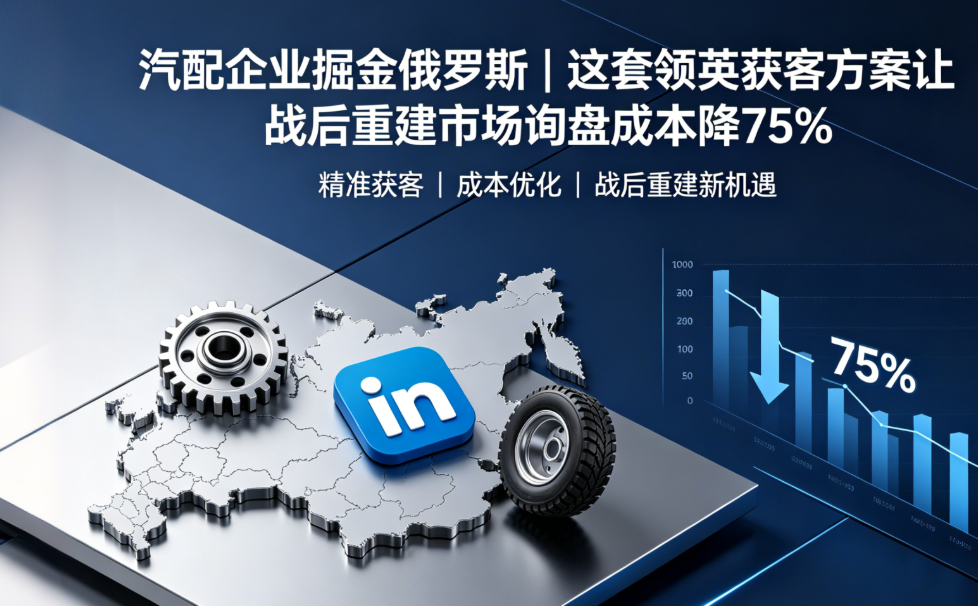 汽配企业掘金俄罗斯｜这套领英获客方案让战后重建市场询盘成本降75% 